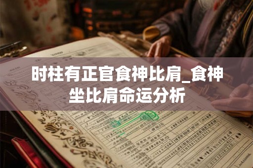 时柱有正官食神比肩_食神坐比肩命运分析 时柱有正官食神比肩_食神坐比肩命运分析