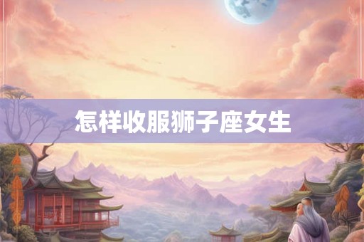 怎样收服狮子座女生