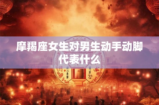 摩羯座女生对男生动手动脚代表什么