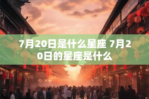 7月20日是什么星座 7月20日的星座是什么 7月20日是什么星座 7月20日的星座是什么