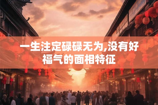 一生注定碌碌无为,没有好福气的面相特征