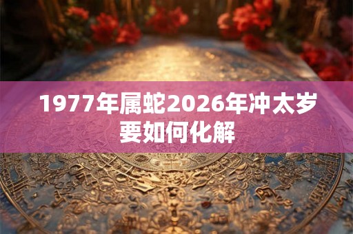 1977年属蛇2026年冲太岁要如何化解