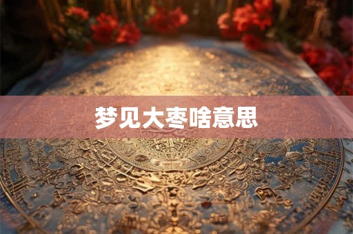 梦见大枣啥意思 梦见大枣啥意思
