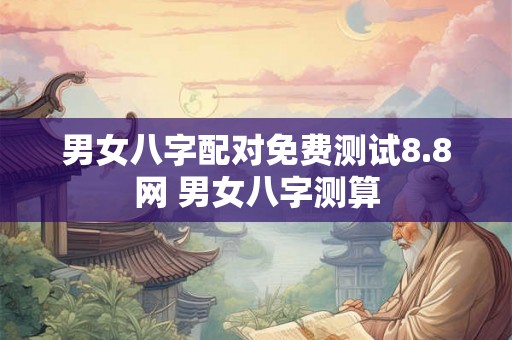 男女八字配对免费测试8.8网 男女八字测算