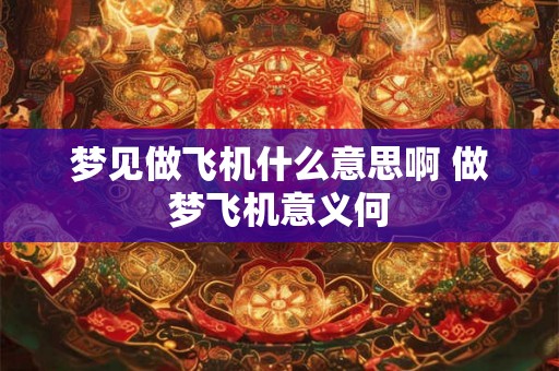 梦见做飞机什么意思啊 做梦飞机意义何