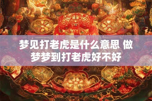 梦见打老虎是什么意思 做梦梦到打老虎好不好