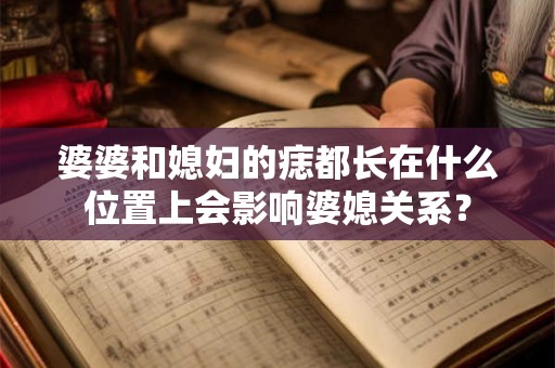 婆婆和媳妇的痣都长在什么位置上会影响婆媳关系？