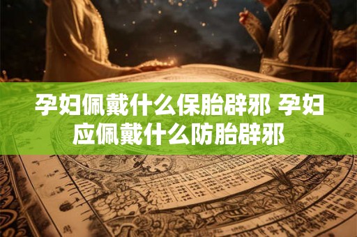 孕妇佩戴什么保胎辟邪 孕妇应佩戴什么防胎辟邪