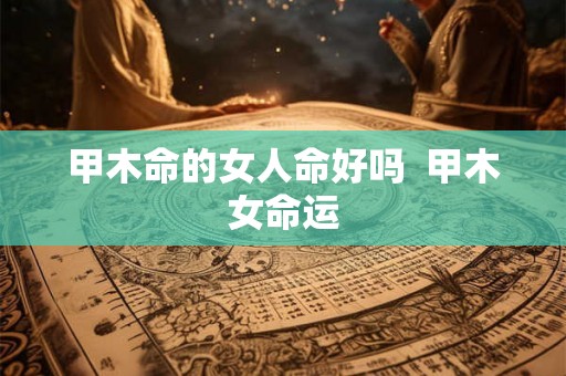 甲木命的女人命好吗  甲木女命运