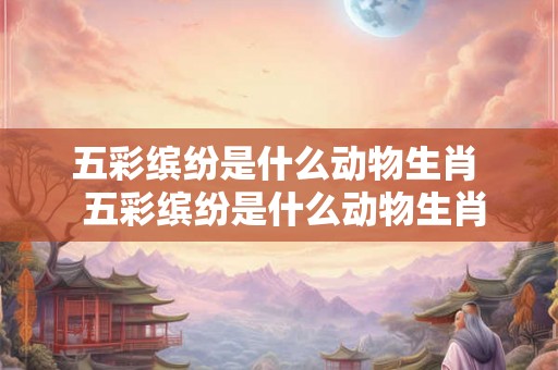 五彩缤纷是什么动物生肖 五彩缤纷是什么动物生肖 五彩缤纷是什么动物生肖 五彩缤纷是什么动物生肖