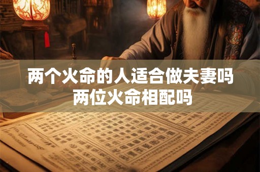 两个火命的人适合做夫妻吗 两位火命相配吗