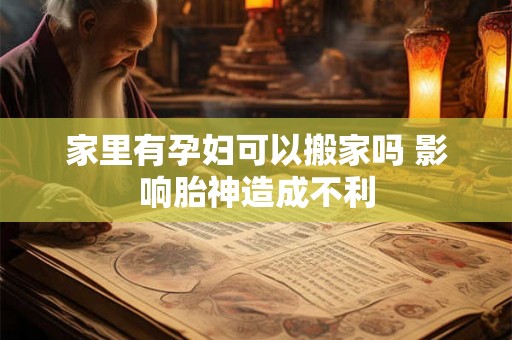 家里有孕妇可以搬家吗 影响胎神造成不利 家里有孕妇可以搬家吗 影响胎神造成不利