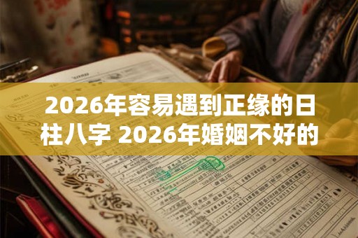 2026年容易遇到正缘的日柱八字 2026年婚姻不好的日柱