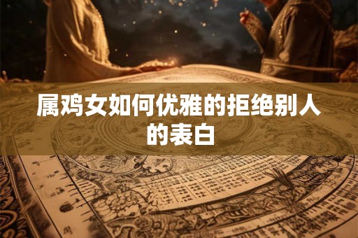 属鸡女如何优雅的拒绝别人的表白