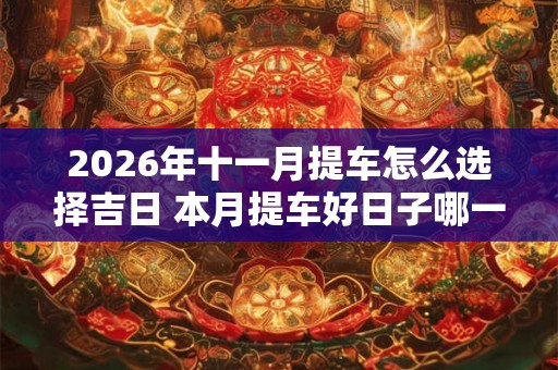 2026年十一月提车怎么选择吉日 本月提车好日子哪一天