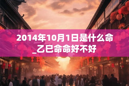 2014年10月1日是什么命_乙巳命命好不好