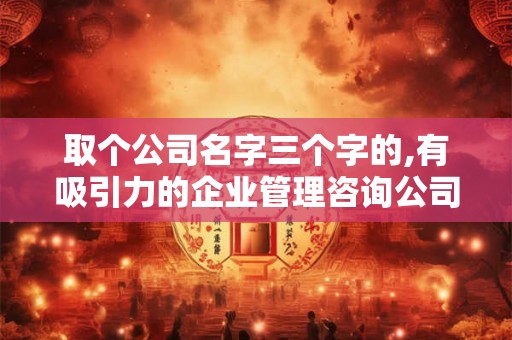 取个公司名字三个字的,有吸引力的企业管理咨询公司名字 取个公司名字三个字的,有吸引力的企业管理咨询公司名字