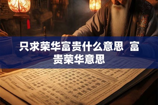 只求荣华富贵什么意思  富贵荣华意思