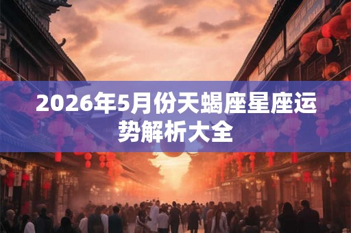 2026年5月份天蝎座星座运势解析大全