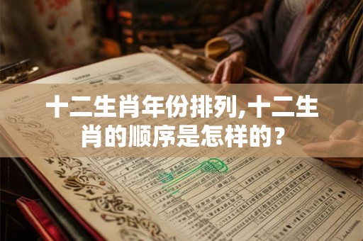 十二生肖年份排列,十二生肖的顺序是怎样的? 十二生肖年份排列,十二生肖的顺序是怎样的?