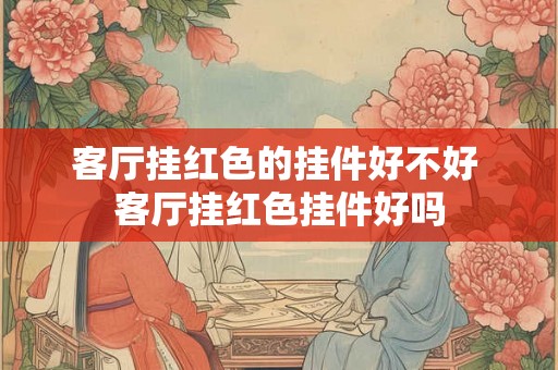 客厅挂红色的挂件好不好 客厅挂红色挂件好吗