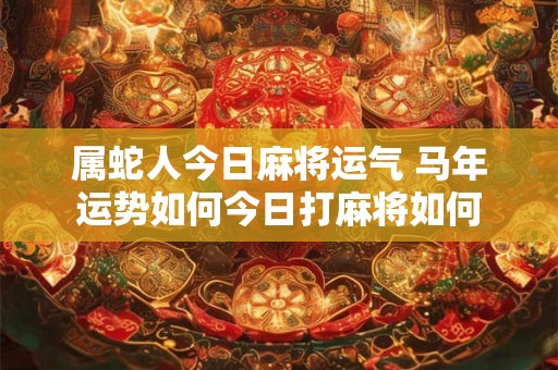 属蛇人今日麻将运气 马年运势如何今日打麻将如何