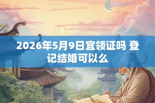 2026年5月9日宜领证吗 登记结婚可以么