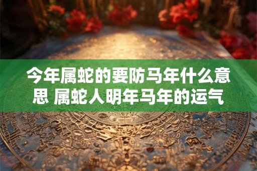 今年属蛇的要防马年什么意思 属蛇人明年马年的运气怎么样