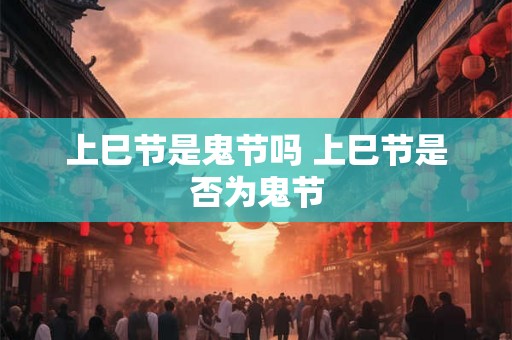 上巳节是鬼节吗 上巳节是否为鬼节