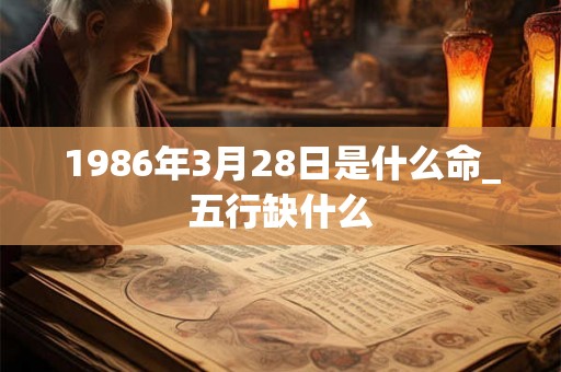 1986年3月28日是什么命_五行缺什么