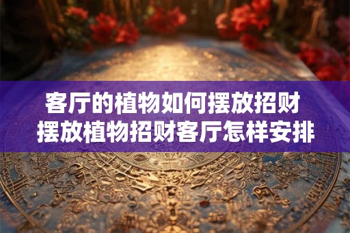 客厅的植物如何摆放招财 摆放植物招财客厅怎样安排