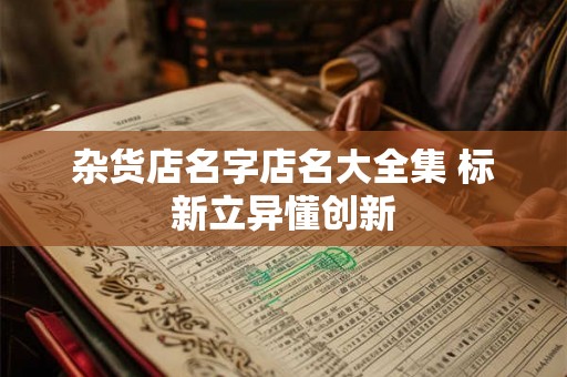 杂货店名字店名大全集 标新立异懂创新 杂货店名字店名大全集 标新立异懂创新