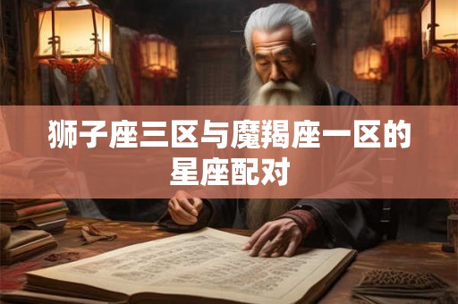 狮子座三区与魔羯座一区的星座配对