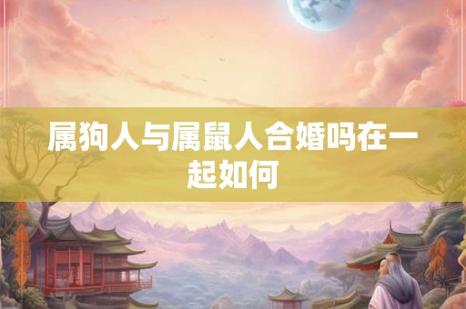 属狗人与属鼠人合婚吗在一起如何 属狗人与属鼠人合婚吗在一起如何