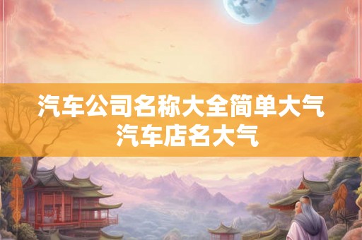 汽车公司名称大全简单大气  汽车店名大气