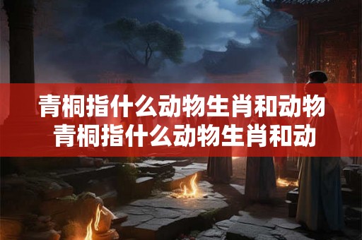 青桐指什么动物生肖和动物 青桐指什么动物生肖和动物图片