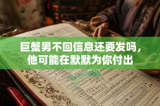 巨蟹男不回信息还要发吗，他可能在默默为你付出