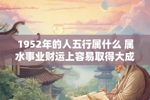 1952年的人五行属什么 属水事业财运上容易取得大成就