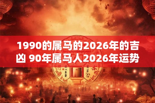 1990的属马的2026年的吉凶 90年属马人2026年运势预测