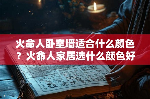 火命人卧室墙适合什么颜色？火命人家居选什么颜色好？