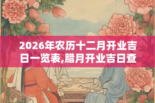 2026年农历十二月开业吉日一览表,腊月开业吉日查询