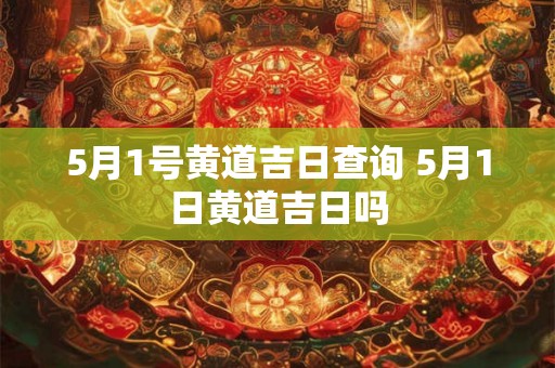 5月1号黄道吉日查询 5月1日黄道吉日吗