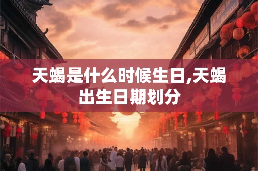 天蝎是什么时候生日,天蝎出生日期划分 天蝎是什么时候生日,天蝎出生日期划分