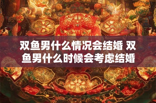 双鱼男什么情况会结婚 双鱼男什么时候会考虑结婚
