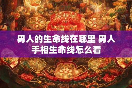 男人的生命线在哪里 男人手相生命线怎么看 男人的生命线在哪里 男人手相生命线怎么看