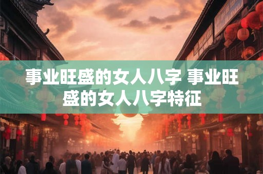 事业旺盛的女人八字 事业旺盛的女人八字特征