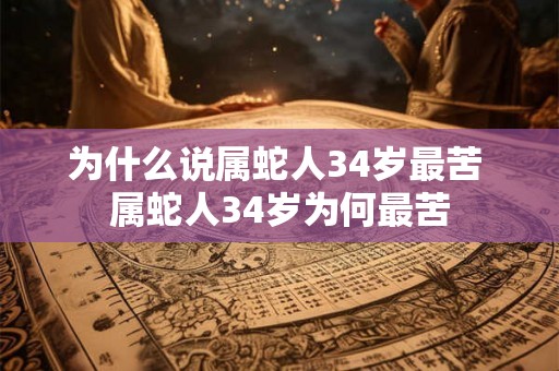 为什么说属蛇人34岁最苦 属蛇人34岁为何最苦