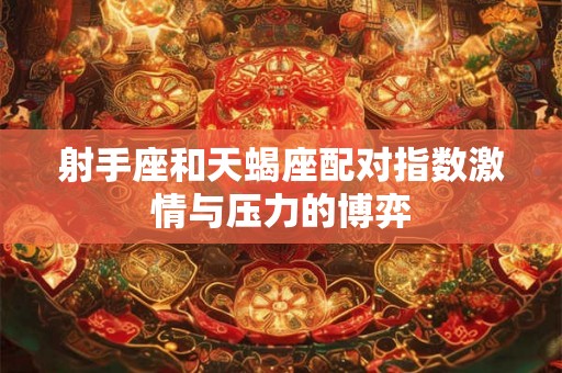 射手座和天蝎座配对指数激情与压力的博弈