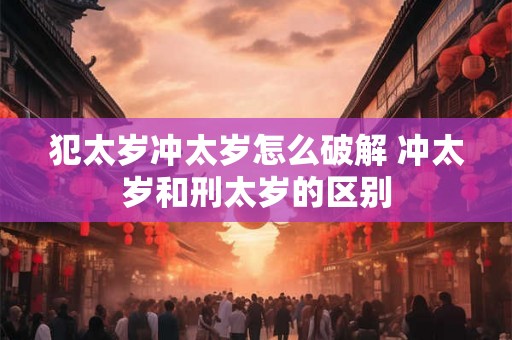 犯太岁冲太岁怎么破解 冲太岁和刑太岁的区别