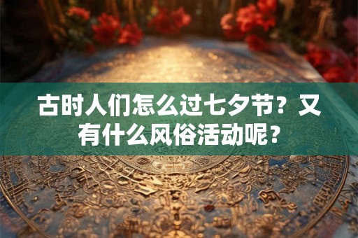 古时人们怎么过七夕节？又有什么风俗活动呢？